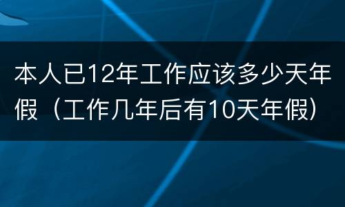 本人已12年工作应该多少天年假（工作几年后有10天年假）