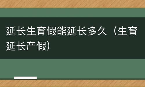 延长生育假能延长多久（生育延长产假）