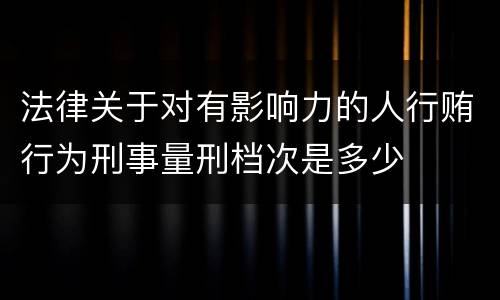 法律关于对有影响力的人行贿行为刑事量刑档次是多少