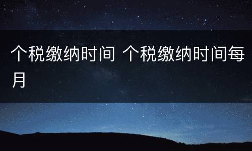 个税缴纳时间 个税缴纳时间每月