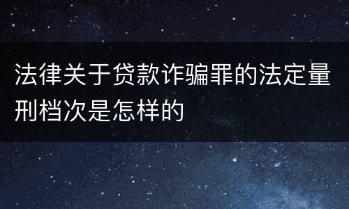 法律关于贷款诈骗罪的法定量刑档次是怎样的