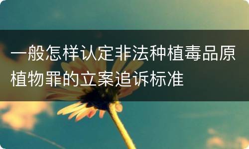 一般怎样认定非法种植毒品原植物罪的立案追诉标准