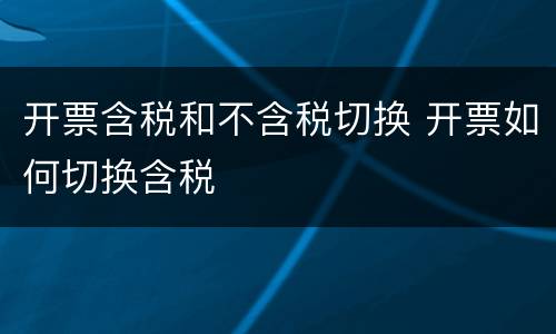 开票含税和不含税切换 开票如何切换含税
