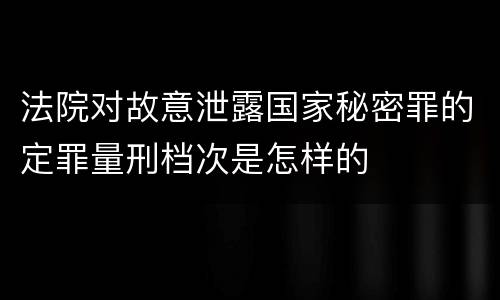 法院对故意泄露国家秘密罪的定罪量刑档次是怎样的