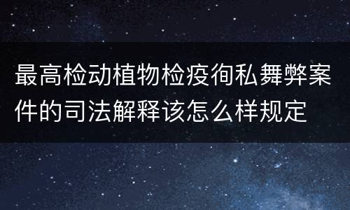 最高检动植物检疫徇私舞弊案件的司法解释该怎么样规定