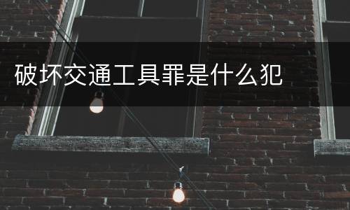 破坏交通工具罪是什么犯