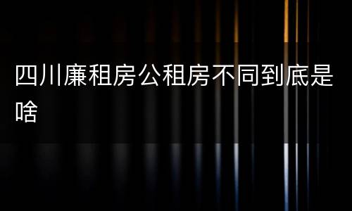 四川廉租房公租房不同到底是啥