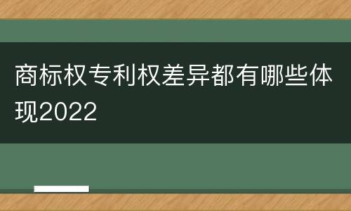 商标权专利权差异都有哪些体现2022