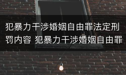 犯暴力干涉婚姻自由罪法定刑罚内容 犯暴力干涉婚姻自由罪法定刑罚内容包括