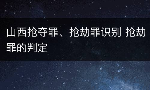 山西抢夺罪、抢劫罪识别 抢劫罪的判定