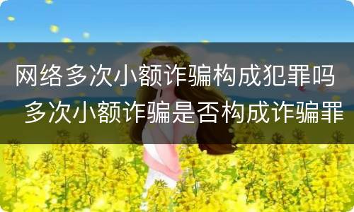 网络多次小额诈骗构成犯罪吗 多次小额诈骗是否构成诈骗罪