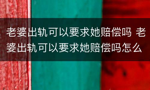 老婆出轨可以要求她赔偿吗 老婆出轨可以要求她赔偿吗怎么办