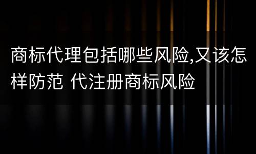 商标代理包括哪些风险,又该怎样防范 代注册商标风险