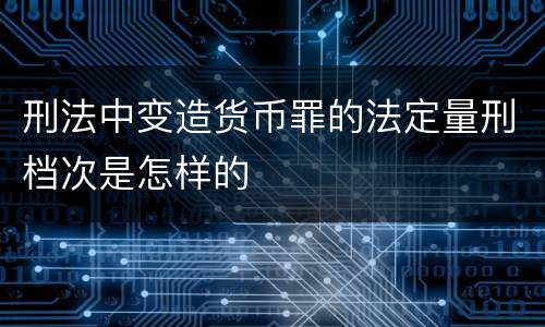 刑法中变造货币罪的法定量刑档次是怎样的