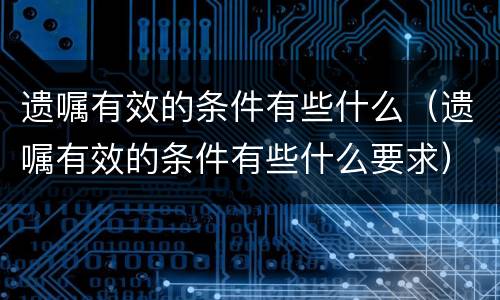 遗嘱有效的条件有些什么（遗嘱有效的条件有些什么要求）