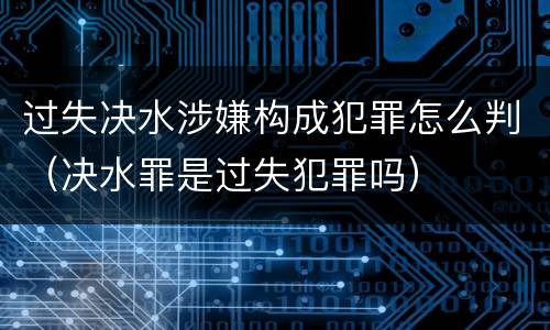 过失决水涉嫌构成犯罪怎么判（决水罪是过失犯罪吗）