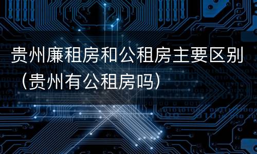 贵州廉租房和公租房主要区别（贵州有公租房吗）
