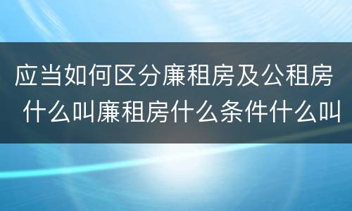 应当如何区分廉租房及公租房 什么叫廉租房什么条件什么叫公租房