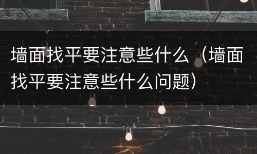 墙面找平要注意些什么（墙面找平要注意些什么问题）