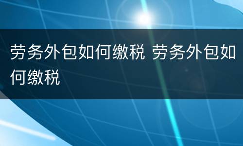 劳务外包如何缴税 劳务外包如何缴税