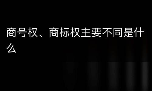 商号权、商标权主要不同是什么