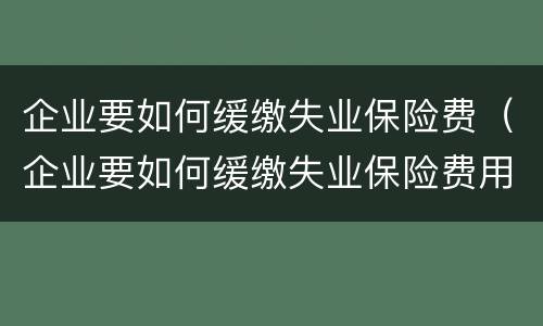 企业要如何缓缴失业保险费（企业要如何缓缴失业保险费用）