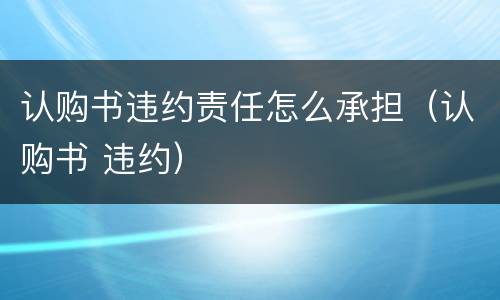 认购书违约责任怎么承担（认购书 违约）