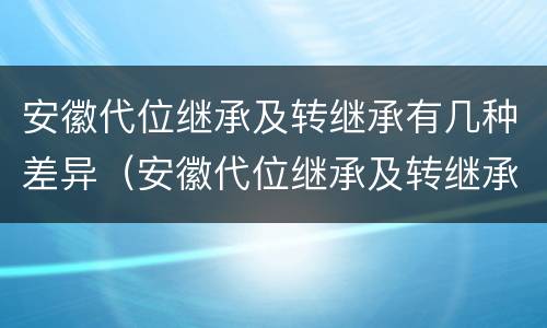 安徽代位继承及转继承有几种差异（安徽代位继承及转继承有几种差异吗）