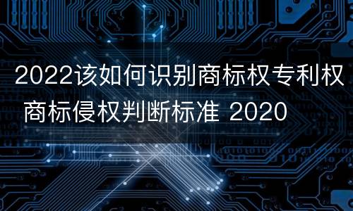 2022该如何识别商标权专利权 商标侵权判断标准 2020