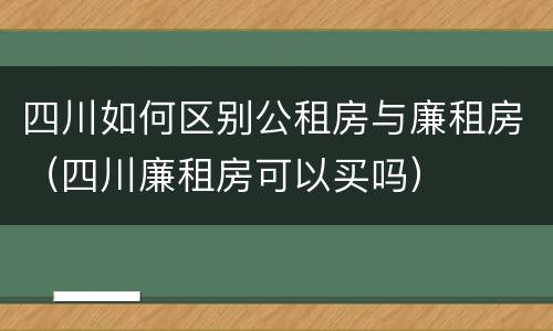四川如何区别公租房与廉租房（四川廉租房可以买吗）