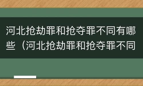 河北抢劫罪和抢夺罪不同有哪些（河北抢劫罪和抢夺罪不同有哪些）