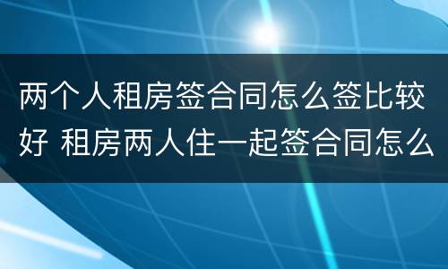 两个人租房签合同怎么签比较好 租房两人住一起签合同怎么签