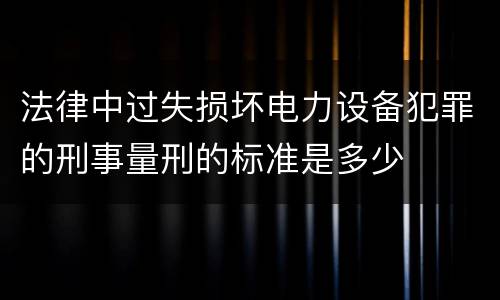 法律中过失损坏电力设备犯罪的刑事量刑的标准是多少
