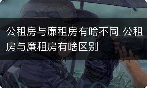 公租房与廉租房有啥不同 公租房与廉租房有啥区别