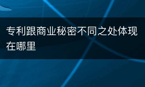专利跟商业秘密不同之处体现在哪里