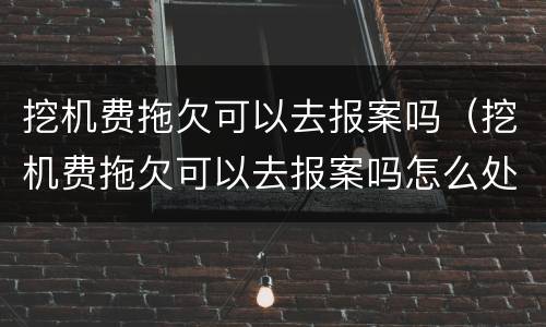 挖机费拖欠可以去报案吗（挖机费拖欠可以去报案吗怎么处理）
