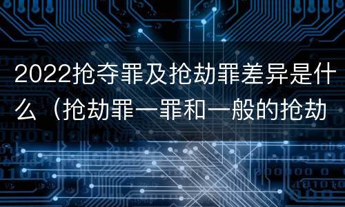 2022抢夺罪及抢劫罪差异是什么（抢劫罪一罪和一般的抢劫罪）