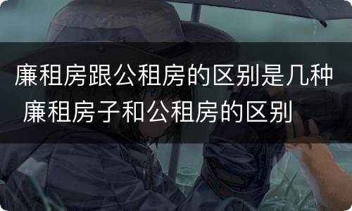 廉租房跟公租房的区别是几种 廉租房子和公租房的区别