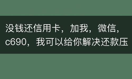 没钱还信用卡，加我，微信，c690，我可以给你解决还款压力。养好你自己的征信