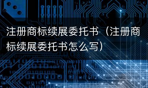 注册商标续展委托书（注册商标续展委托书怎么写）