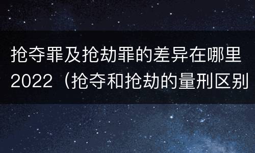 抢夺罪及抢劫罪的差异在哪里2022（抢夺和抢劫的量刑区别）