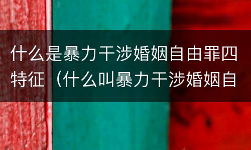 什么是暴力干涉婚姻自由罪四特征（什么叫暴力干涉婚姻自由）