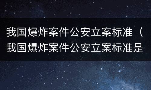 我国爆炸案件公安立案标准（我国爆炸案件公安立案标准是）