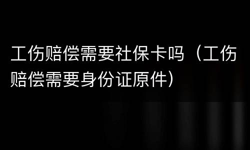 工伤赔偿需要社保卡吗（工伤赔偿需要身份证原件）