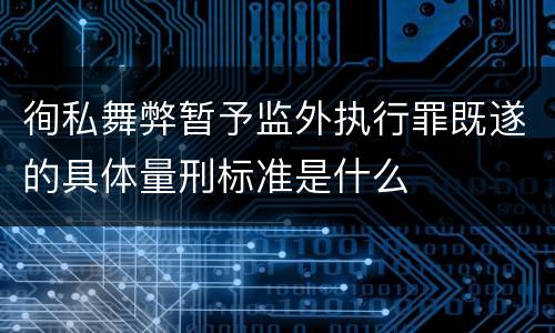 徇私舞弊暂予监外执行罪既遂的具体量刑标准是什么