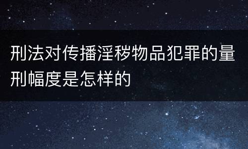 刑法对传播淫秽物品犯罪的量刑幅度是怎样的