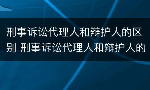 刑事诉讼代理人和辩护人的区别 刑事诉讼代理人和辩护人的区别在哪