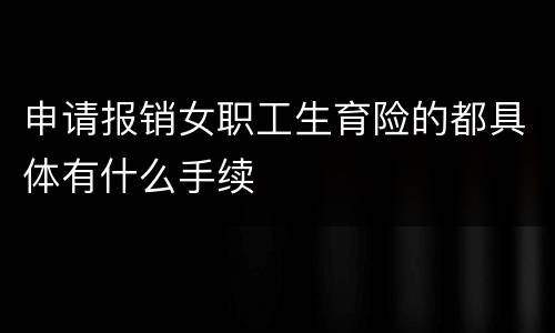 申请报销女职工生育险的都具体有什么手续
