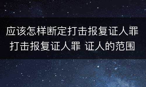 应该怎样断定打击报复证人罪 打击报复证人罪 证人的范围