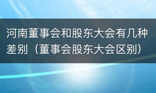 河南董事会和股东大会有几种差别（董事会股东大会区别）